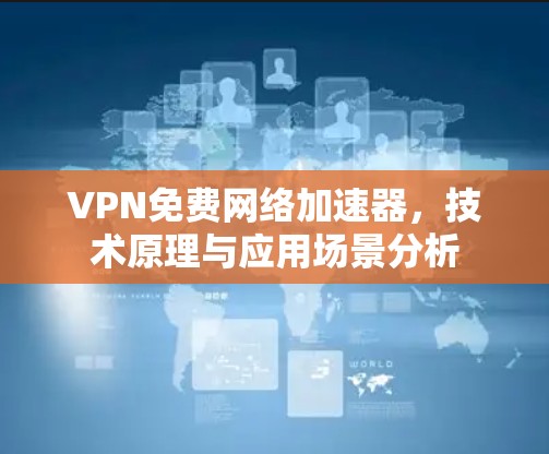VPN免费网络加速器,技术原理与应用场景分析 VPN免费网络加速器,技术原理与应用场景分析