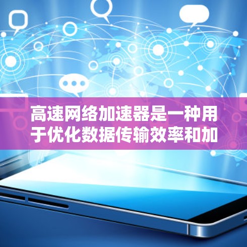 高速网络加速器是一种用于优化数据传输效率和加速网络性能的设备，广泛应用于数据中心、云计算和高性能计算等领域。以下是对加速器的详细分析和总结