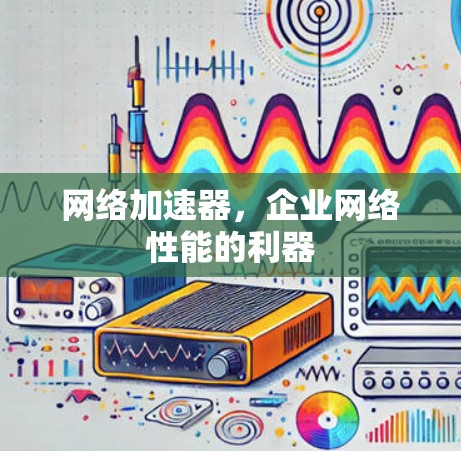 网络加速器,企业网络性能的利器 网络加速器,企业网络性能的利器