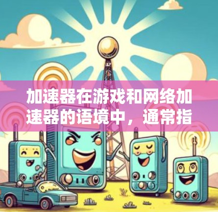 加速器在游戏和网络加速器的语境中，通常指的是一种用于优化游戏性能或网络连接的技术或工具。具体来说，游戏加速器可能涉及以下几个方面