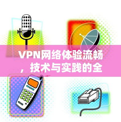 VPN网络体验流畅，技术与实践的全解析