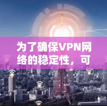 为了确保VPN网络的稳定性，可以从以下几个方面进行优化和维护