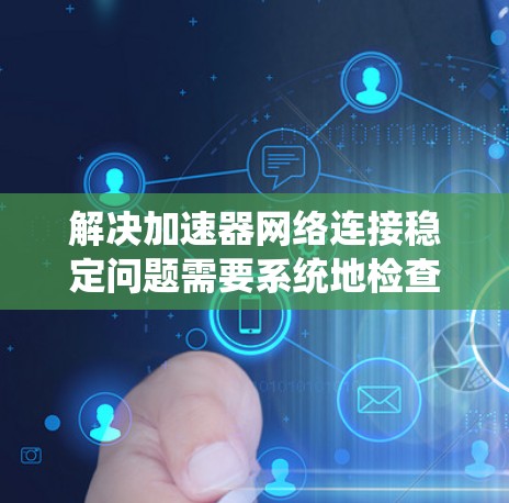 解决加速器网络连接稳定问题需要系统地检查和优化各个方面，确保加速器与服务器之间的连接稳定、延迟低、带宽充足。以下是详细的解决步骤