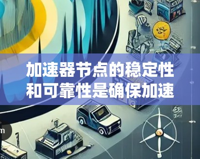 加速器节点的稳定性和可靠性是确保加速器系统高效运行的关键因素。以下是对这一问题的详细分析和总结