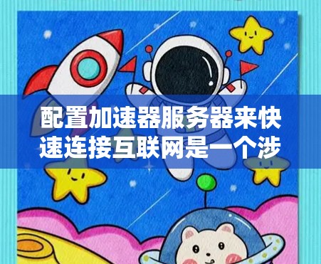 配置加速器服务器来快速连接互联网是一个涉及多个步骤和考虑的过程。以下是分步骤的指南，帮助您成功设置并优化加速器服务器