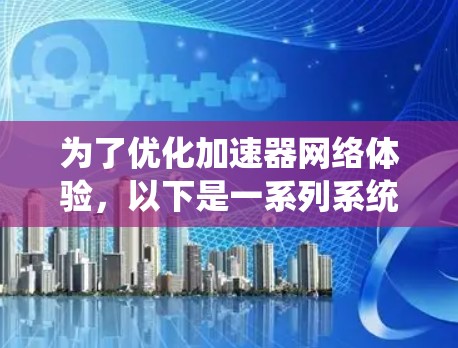 为了优化加速器网络体验，以下是一系列系统化的优化策略，涵盖了从网络架构到用户体验的多个方面，帮助提升网络流畅性