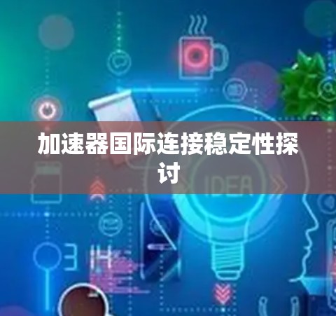 加速器国际连接稳定性探讨 加速器国际连接稳定性探讨