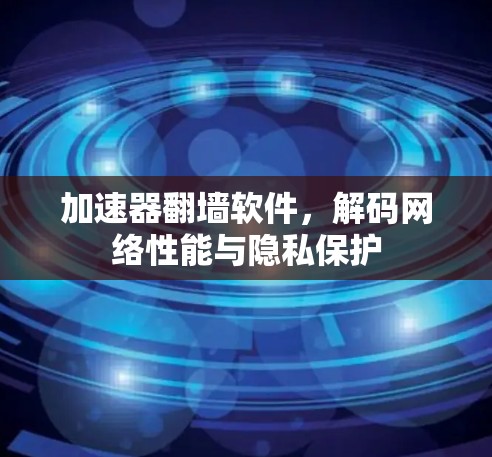 加速器翻墙软件，解码网络性能与隐私保护