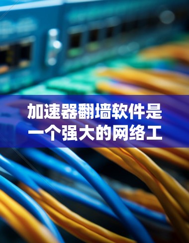 加速器翻墙软件是一个强大的网络工具，能够帮助用户绕过地理限制并保护隐私。以下是对加速器翻墙软件的详细分析和总结，帮助您做出明智的选择