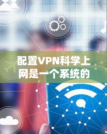 配置VPN科学上网是一个系统的过程,以下是详细的步骤指南