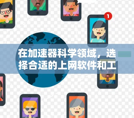在加速器科学领域，选择合适的上网软件和工具对你的研究工作至关重要。以下是根据不同需求的分类推荐，帮助你高效地进行文献查找、数据分析和研究交流