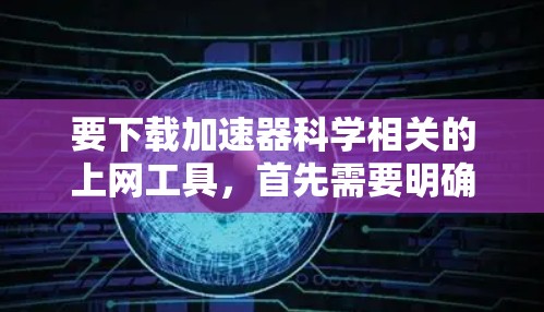 要下载加速器科学相关的上网工具，首先需要明确你需要哪些类型的工具。以下是一些常用的加速器科学相关的上网工具和资源，供你参考