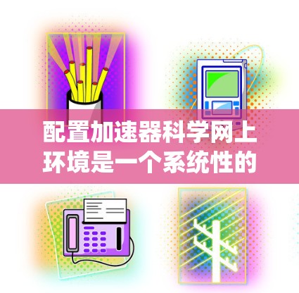 配置加速器科学网上环境是一个系统性的工程,涉及多个关键步骤和考虑因素。以下是详细的步骤指南,帮助您顺利完成配置过程 配置加速器科学网上环境是一个系统性的工程,涉及多个关键步骤和考虑因素。以下是详细的步骤指南,帮助您顺利完成配置过程