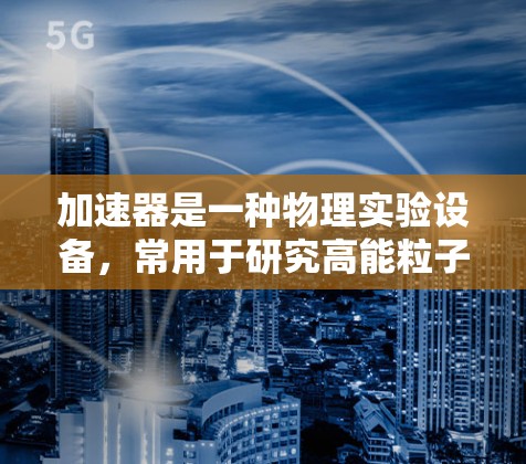 加速器是一种物理实验设备,常用于研究高能粒子物理、材料科学、核物理等领域。要通过网络连接加速器,通常需要遵循以下步骤 加速器是一种物理实验设备,常用于研究高能粒子物理、材料科学、核物理等领域。要通过网络连接加速器,通常需要遵循以下步骤