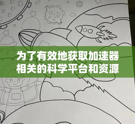 为了有效地获取加速器相关的科学平台和资源,可以按照以下步骤进行 为了有效地获取加速器相关的科学平台和资源,可以按照以下步骤进行