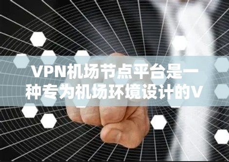 VPN机场节点平台是一种专为机场环境设计的VPN服务解决方案，主要用于保障飞机和相关设备的高效通信。以下是对该平台的详细分析和总结