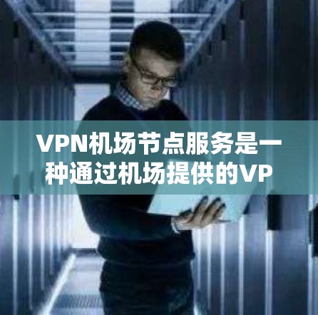 VPN机场节点服务是一种通过机场提供的VPN服务，旨在确保用户在公共网络环境下的数据安全和隐私，同时允许访问本地网络资源。以下是对该服务的详细分析