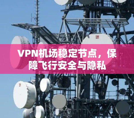 VPN机场稳定节点,保障飞行安全与隐私 VPN机场稳定节点,保障飞行安全与隐私