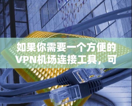 如果你需要一个方便的VPN机场连接工具,可以考虑以下几款推荐的VPN服务,尤其是它们的机场连接功能通常很友好,适合快速连接