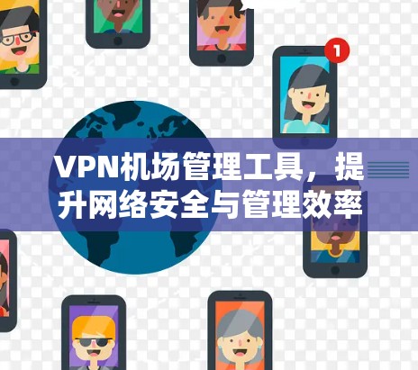 VPN机场管理工具,提升网络安全与管理效率