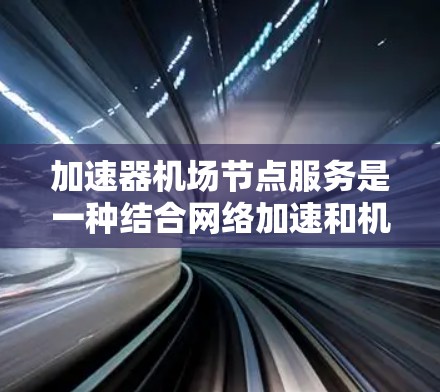 加速器机场节点服务是一种结合网络加速和机场管理功能的综合服务,主要用于优化数据中心或云环境中的网络性能,同时提供机场相关的管理和控制功能。以下是关于如何在数据中心或云环境中部署和配置该服务的详细步骤