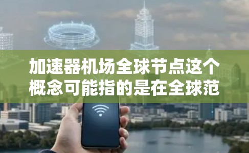 加速器机场全球节点这个概念可能指的是在全球范围内分布的加速器节点,这些节点用于优化网络性能、数据传输效率或内容分发。以下是一些可能的解释和相关信息 加速器机场全球节点这个概念可能指的是在全球范围内分布的加速器节点,这些节点用于优化网络性能、数据传输效率或内容分发。以下是一些可能的解释和相关信息