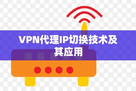 VPN代理IP切换技术及其应用 VPN代理IP切换技术及其应用
