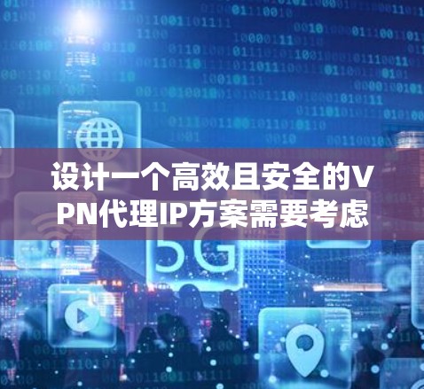 设计一个高效且安全的VPN代理IP方案需要考虑多个关键因素,以下是一个有条理的设计步骤和总结 设计一个高效且安全的VPN代理IP方案需要考虑多个关键因素,以下是一个有条理的设计步骤和总结