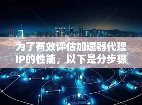 为了有效评估加速器代理IP的性能,以下是分步骤的测速和优化建议 为了有效评估加速器代理IP的性能,以下是分步骤的测速和优化建议