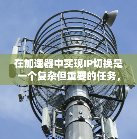 在加速器中实现IP切换是一个复杂但重要的任务，用于提高网络的灵活性和可用性。以下是对IP切换问题的系统化总结和解决方案