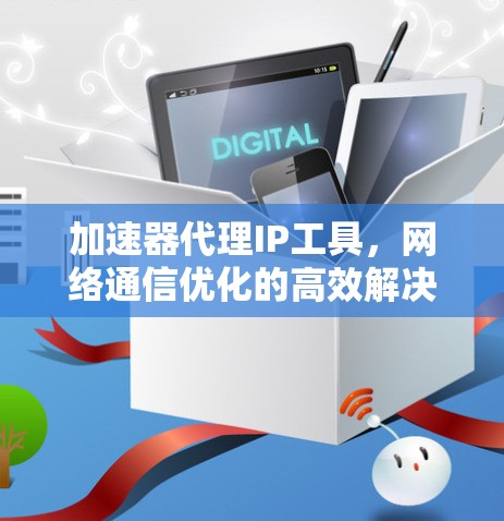 加速器代理IP工具,网络通信优化的高效解决方案 加速器代理IP工具,网络通信优化的高效解决方案