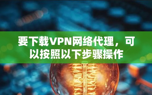 要下载VPN网络代理,可以按照以下步骤操作 要下载VPN网络代理,可以按照以下步骤操作