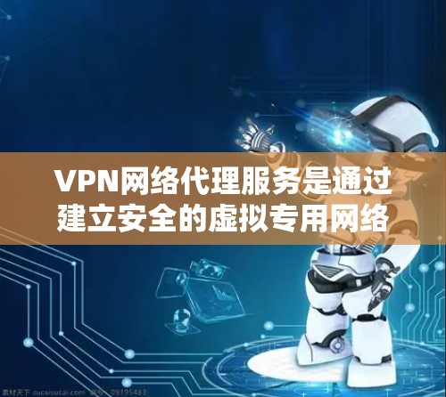 VPN网络代理服务是通过建立安全的虚拟专用网络连接,帮助用户和企业在公共互联网环境中访问内部网络资源的综合解决方案。以下是对VPN网络代理服务的详细分析