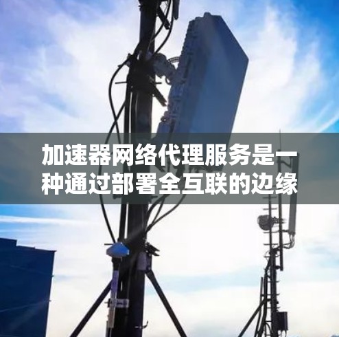 加速器网络代理服务是一种通过部署全互联的边缘计算节点来优化企业网络性能的解决方案。它通过提升数据传输速度和安全性,帮助企业快速搭建高性能网络环境。以下是对加速器网络代理服务的详细分析和总结