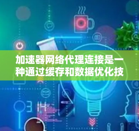 加速器网络代理连接是一种通过缓存和数据优化技术来加速网络流量传输的中间网络设备或服务,旨在提升数据传输效率和性能。以下是对加速器网络代理连接的详细总结