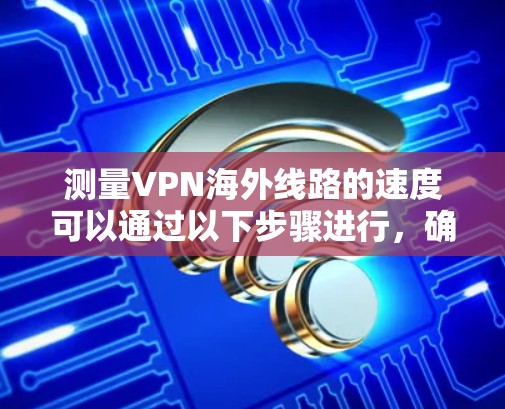 测量VPN海外线路的速度可以通过以下步骤进行,确保获得准确的结果