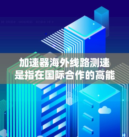 加速器海外线路测速是指在国际合作的高能物理实验中,利用海外的加速器设备精确测量加速粒子的速度。这一技术涉及粒子物理学的高精度测量和国际项目管理,具有重要的研究意义。以下是对这一技术的详细分析 加速器海外线路测速是指在国际合作的高能物理实验中,利用海外的加速器设备精确测量加速粒子的速度。这一技术涉及粒子物理学的高精度测量和国际项目管理,具有重要的研究意义。以下是对这一技术的详细分析
