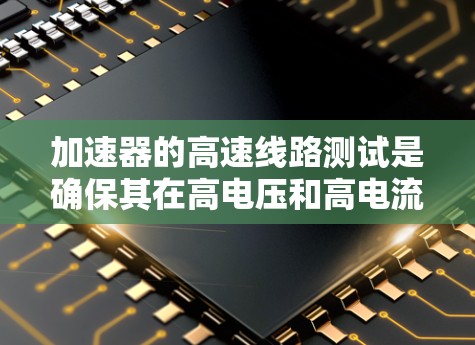加速器的高速线路测试是确保其在高电压和高电流条件下稳定工作的关键步骤。以下是对这个过程的详细总结 加速器的高速线路测试是确保其在高电压和高电流条件下稳定工作的关键步骤。以下是对这个过程的详细总结