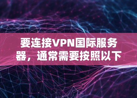 要连接VPN国际服务器,通常需要按照以下步骤操作 要连接VPN国际服务器,通常需要按照以下步骤操作