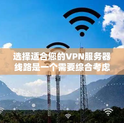 选择适合您的VPN服务器线路是一个需要综合考虑多个因素的过程。以下是根据您的需求和思考过程整理出的选择步骤和建议 选择适合您的VPN服务器线路是一个需要综合考虑多个因素的过程。以下是根据您的需求和思考过程整理出的选择步骤和建议