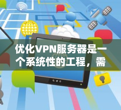 优化VPN服务器是一个系统性的工程,需要从硬件配置到软件设置、网络优化到性能监控等多个方面进行全面考虑。以下是优化VPN服务器的分步指南