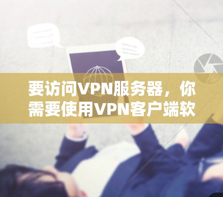 要访问VPN服务器,你需要使用VPN客户端软件,这些软件可以帮助你连接到指定的VPN服务器并建立安全的加密连接。以下是一些常用的VPN客户端和管理工具