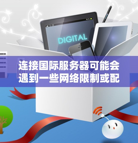 连接国际服务器可能会遇到一些网络限制或配置问题。以下是一些可能的解决方法和建议 连接国际服务器可能会遇到一些网络限制或配置问题。以下是一些可能的解决方法和建议