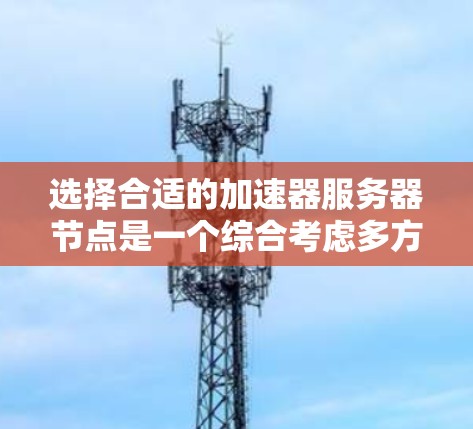 选择合适的加速器服务器节点是一个综合考虑多方面因素的过程,以下是根据您的需求总结的分步指南