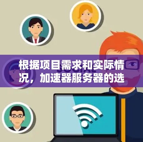 根据项目需求和实际情况,加速器服务器的选择可以分为以下几个步骤 根据项目需求和实际情况,加速器服务器的选择可以分为以下几个步骤