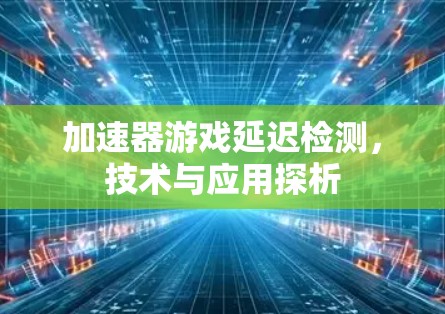 加速器游戏延迟检测,技术与应用探析 加速器游戏延迟检测,技术与应用探析