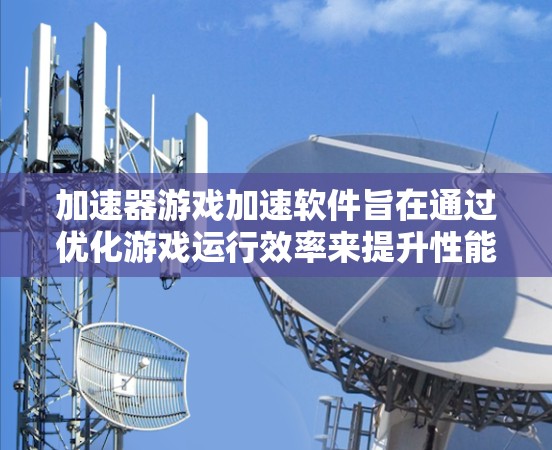 加速器游戏加速软件旨在通过优化游戏运行效率来提升性能和画质，帮助用户在低配置电脑上更好地运行游戏。以下是关于这些软件的详细分析和建议