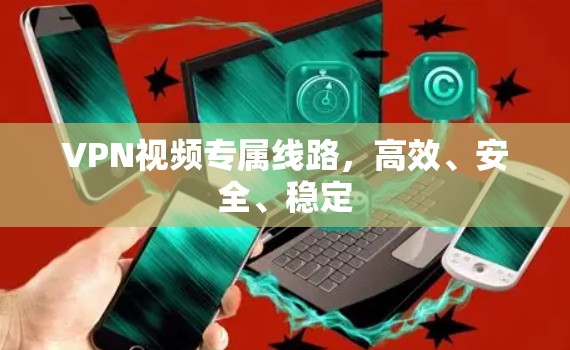 VPN视频专属线路，高效、安全、稳定
