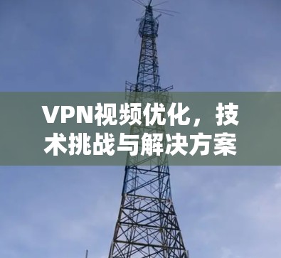 VPN视频优化,技术挑战与解决方案 VPN视频优化,技术挑战与解决方案