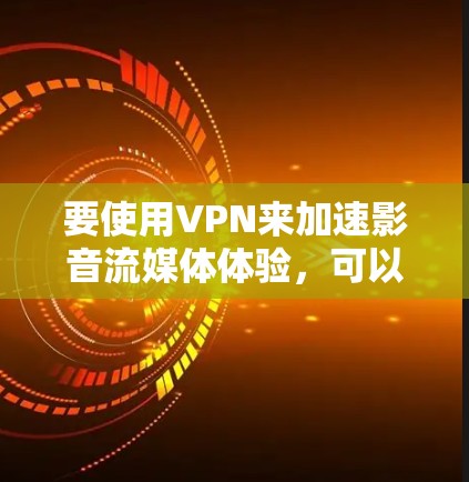 要使用VPN来加速影音流媒体体验，可以按照以下步骤操作